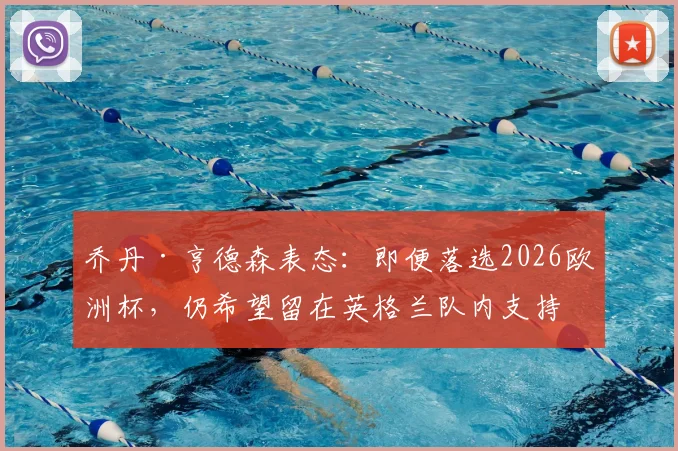 乔丹·亨德森表态：即便落选2026欧洲杯，仍希望留在英格兰队内支持队友