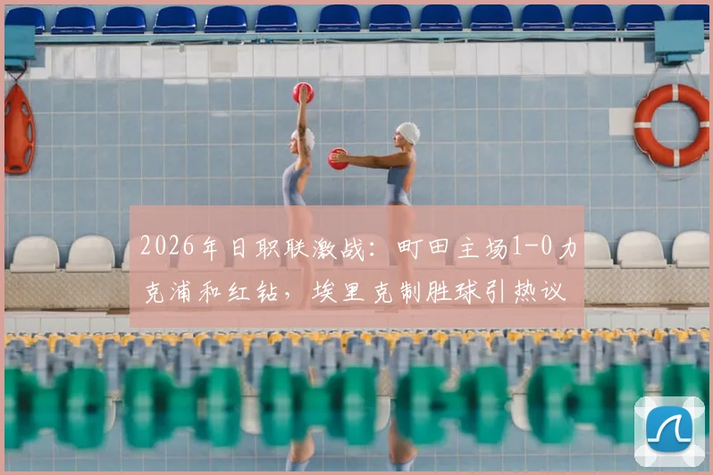 2026年日职联激战:町田主场1-0力克浦和红钻,埃里克制胜球引热议,关键手球未判引争议