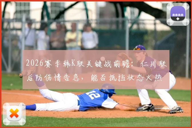 2026赛季韩K联关键战前瞻：仁川联后防伤情告急，能否抵挡状态火热的浦项铁人？