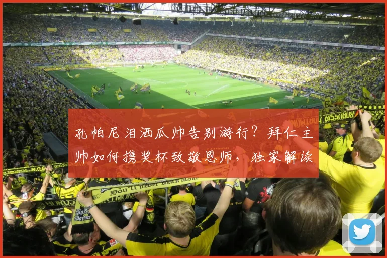 孔帕尼泪洒瓜帅告别游行？拜仁主帅如何携奖杯致敬恩师，独家解读孔帕尼与瓜迪奥拉的师徒情与2026年事件始末