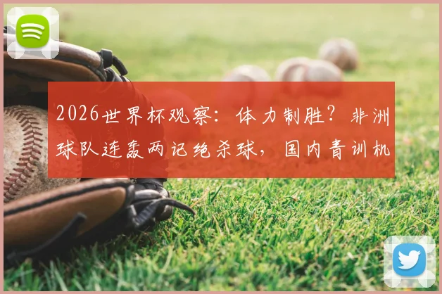 2026世界杯观察:体力制胜?非洲球队连轰两记绝杀球,国内青训机构如何借鉴?上海弘奥、优肯等篮球培训方式成热议焦点