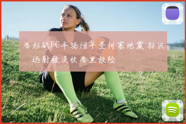 洛杉矶FC半场闷平圣何塞地震 孙兴慜远射被没收洛里救险