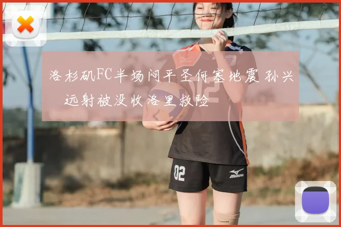 洛杉矶FC半场闷平圣何塞地震 孙兴慜远射被没收洛里救险