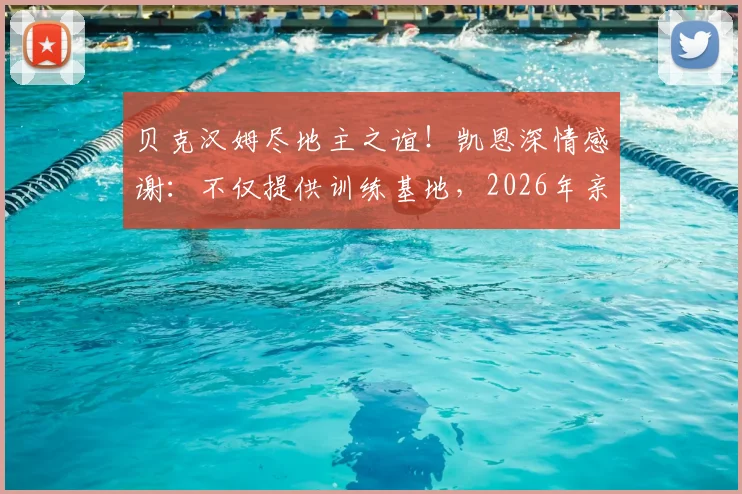 贝克汉姆尽地主之谊！凯恩深情感谢：不仅提供训练基地，2026年亲临现场支持太暖心
