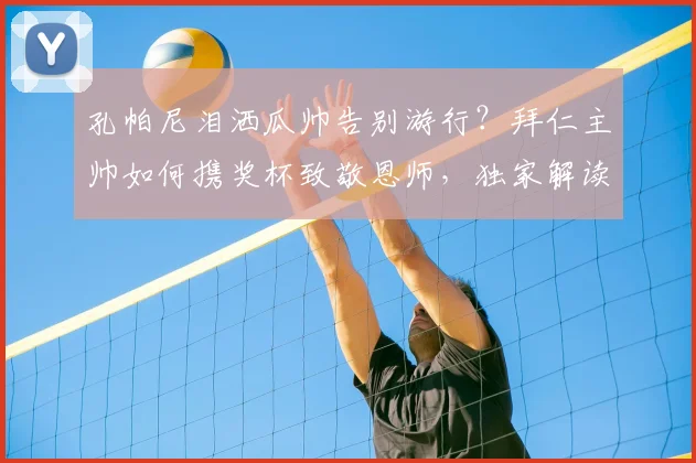孔帕尼泪洒瓜帅告别游行？拜仁主帅如何携奖杯致敬恩师，独家解读孔帕尼与瓜迪奥拉的师徒情与2026年事件始末