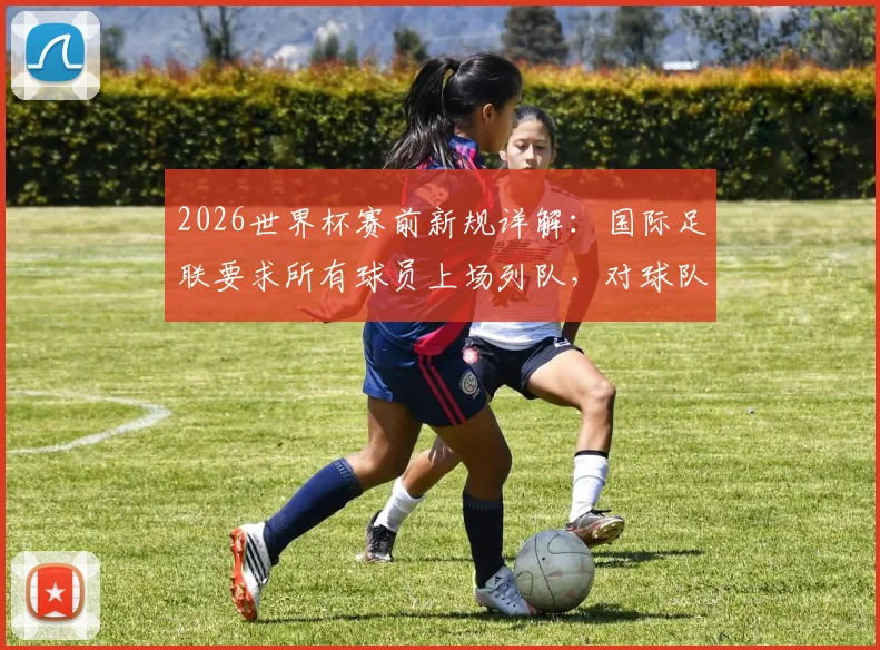 2026世界杯赛前新规详解:国际足联要求所有球员上场列队,对球队有何具体影响?