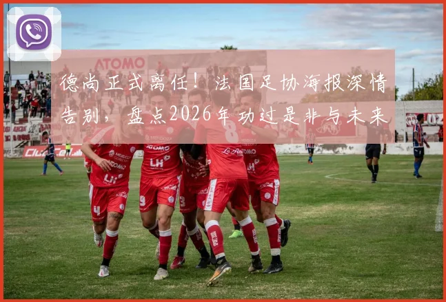 德尚正式离任!法国足协海报深情告别,盘点2026年功过是非与未来主帅猜想