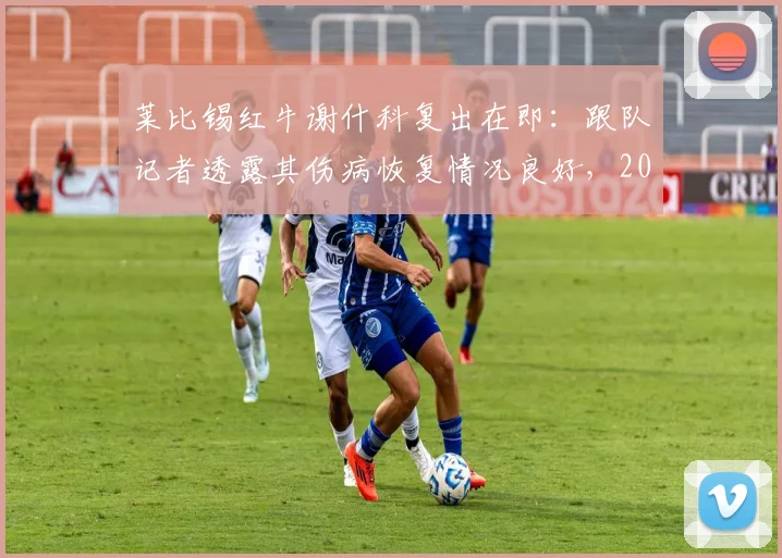 莱比锡红牛谢什科复出在即：跟队记者透露其伤病恢复情况良好，2026年对阵巴黎圣日耳曼或首发登场