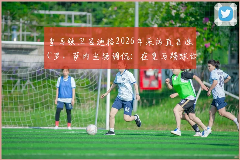 皇马铁卫吕迪格2026年采访直言选C罗，萨内当场调侃：在皇马踢球你不得不选！深度剖析球员视角下的梅罗之争