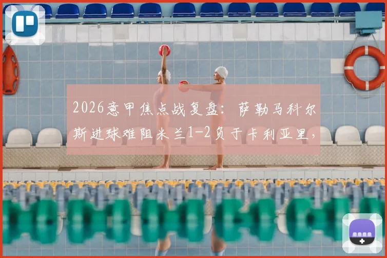 2026意甲焦点战复盘：萨勒马科尔斯进球难阻米兰1-2负于卡利亚里，详解红黑军团痛失欧冠资格关键一败