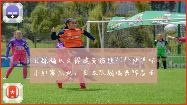 日媒确认久保建英伤缺2026世界杯小组赛末轮，日本队战瑞典阵容面临重大调整