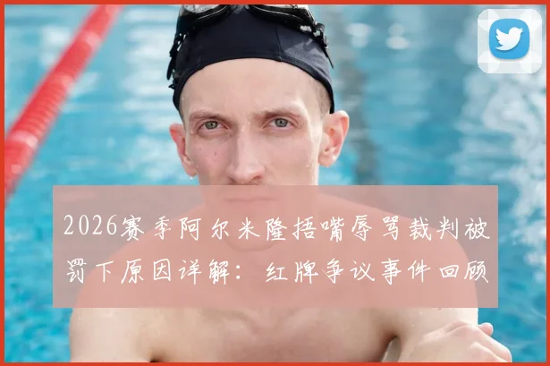 2026赛季阿尔米隆捂嘴辱骂裁判被罚下原因详解：红牌争议事件回顾与其含泪离场的懊悔瞬间