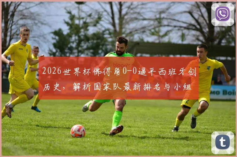 2026世界杯佛得角0-0逼平西班牙创历史，解析国家队最新排名与小组赛前景，附足协致谢球迷全文