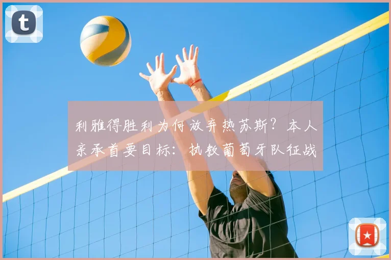 利雅得胜利为何放弃热苏斯？本人亲承首要目标：执教葡萄牙队征战2026世界杯