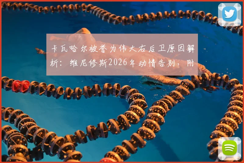 卡瓦哈尔被誉为伟大右后卫原因解析：维尼修斯2026年动情告别，附其皇马生涯数据荣誉全记录