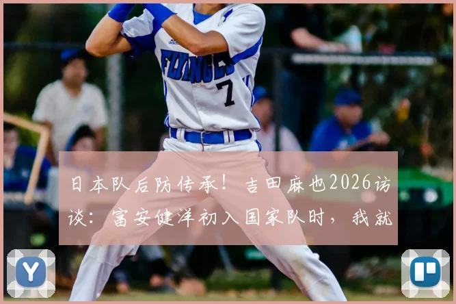 日本队后防传承!吉田麻也2026访谈:富安健洋初入国家队时,我就预见他可能超越我