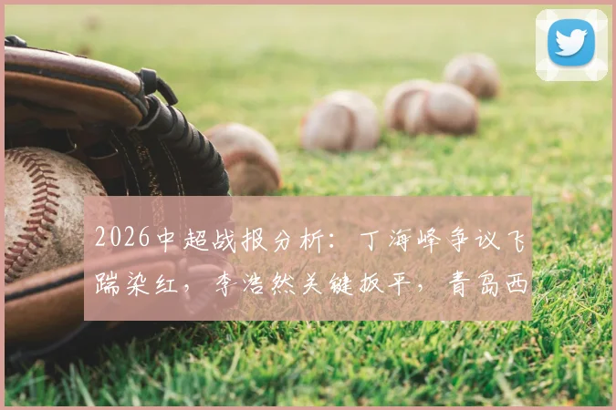 2026中超战报分析：丁海峰争议飞踹染红，李浩然关键扳平，青岛西海岸1-1辽宁铁人全过程回顾与判罚解读