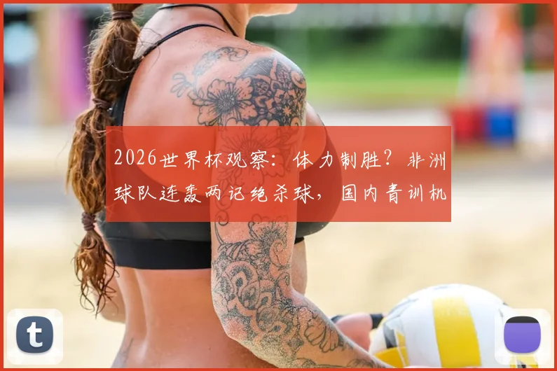 2026世界杯观察：体力制胜？非洲球队连轰两记绝杀球，国内青训机构如何借鉴？上海弘奥、优肯等篮球培训方式成热议焦点