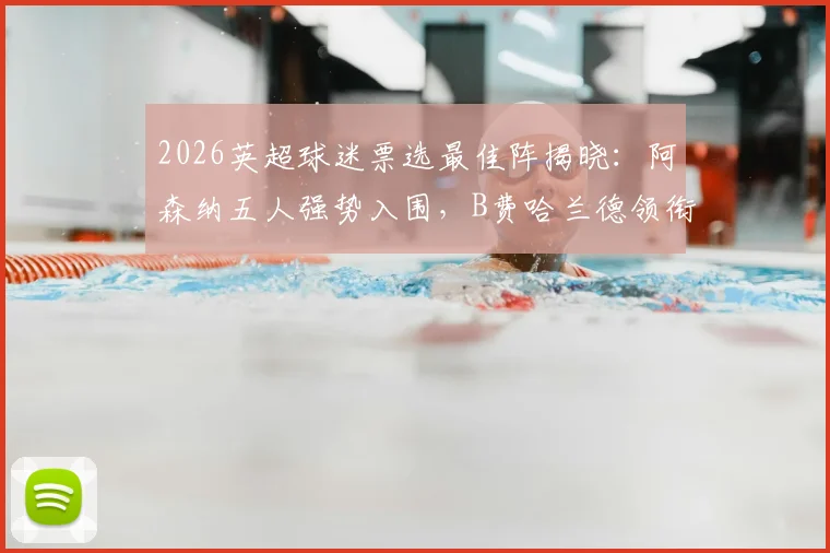 2026英超球迷票选最佳阵揭晓：阿森纳五人强势入围，B费哈兰德领衔，完整十一人名单解析