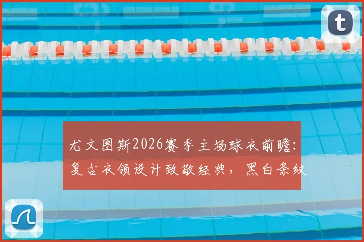 尤文图斯2026赛季主场球衣前瞻:复古衣领设计致敬经典,黑白条纹球衣谍照与购买指南