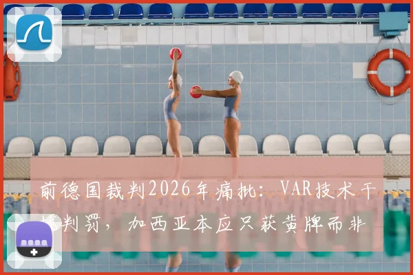 前德国裁判2026年痛批:VAR技术干扰判罚,加西亚本应只获黄牌而非争议红牌