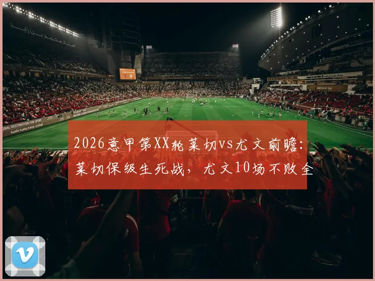 2026意甲第XX轮莱切vs尤文前瞻：莱切保级生死战，尤文10场不败全力冲击前四，附两队近况与历史交锋