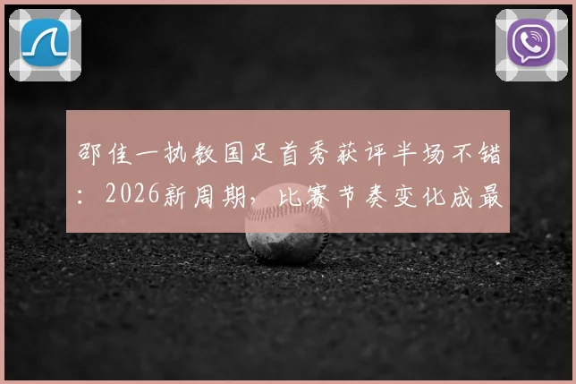 邵佳一执教国足首秀获评半场不错：2026新周期，比赛节奏变化成最大进步信号