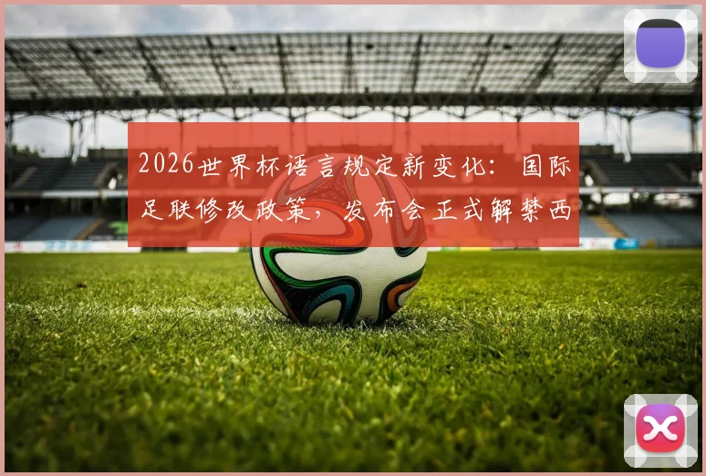 2026世界杯语言规定新变化：国际足联修改政策，发布会正式解禁西班牙语使用