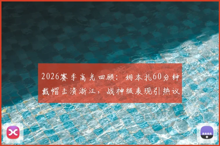 2026赛季高光回顾：姆本扎60分钟戴帽击溃浙江，战神级表现引热议，附全场录像与深度解析