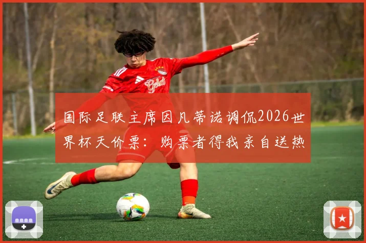 国际足联主席因凡蒂诺调侃2026世界杯天价票：购票者得我亲自送热狗，球迷热议票价离谱