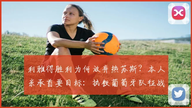 利雅得胜利为何放弃热苏斯？本人亲承首要目标：执教葡萄牙队征战2026世界杯