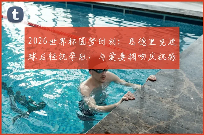 2026世界杯圆梦时刻：恩德里克进球后轻抚孕肚，与爱妻拥吻庆祝感人瞬间