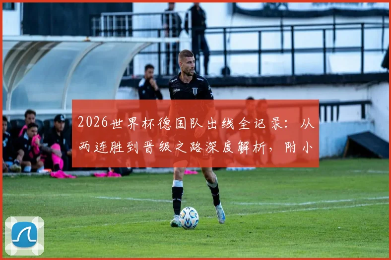 2026世界杯德国队出线全记录：从两连胜到晋级之路深度解析，附小组赛对手实力对比