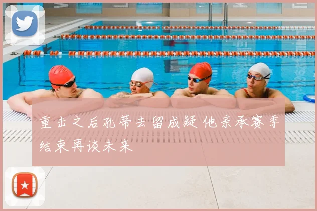 重击之后孔蒂去留成疑 他亲承赛季结束再谈未来