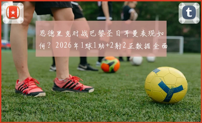 恩德里克对战巴黎圣日耳曼表现如何？2026年1球1助+2射2正数据全面解析，附比赛集锦看点