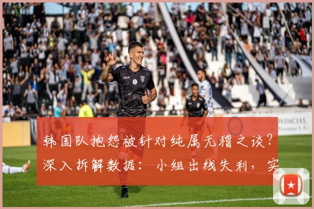 韩国队抱怨被针对纯属无稽之谈？深入拆解数据：小组出线失利，实力才是根本原因