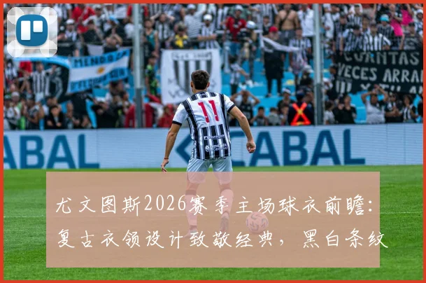 尤文图斯2026赛季主场球衣前瞻：复古衣领设计致敬经典，黑白条纹球衣谍照与购买指南