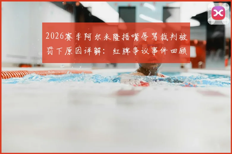 2026赛季阿尔米隆捂嘴辱骂裁判被罚下原因详解：红牌争议事件回顾与其含泪离场的懊悔瞬间
