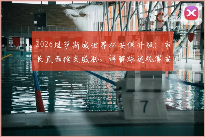 2026堪萨斯城世界杯安保升级:市长直面枪支威胁,详解球迷观赛安全与城市保障措施