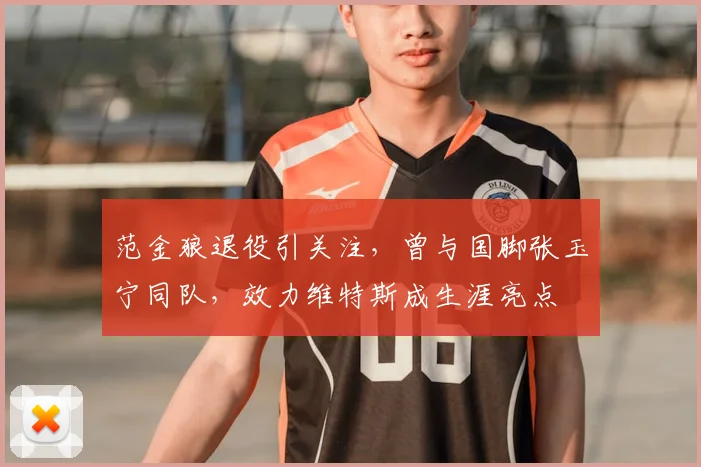 范金狼退役引关注，曾与国脚张玉宁同队，效力维特斯成生涯亮点