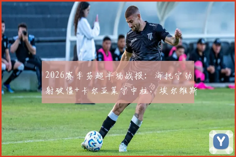 2026赛季芬超半场战报:海托宁劲射破僵+卡尔亚莱宁中柱,埃尔维斯主场1-0暂领先奥卢