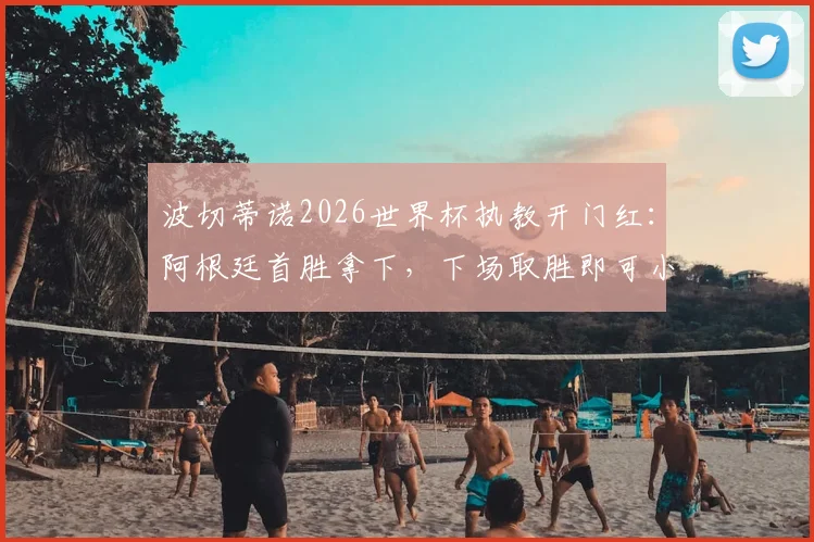 波切蒂诺2026世界杯执教开门红:阿根廷首胜拿下,下场取胜即可小组出线