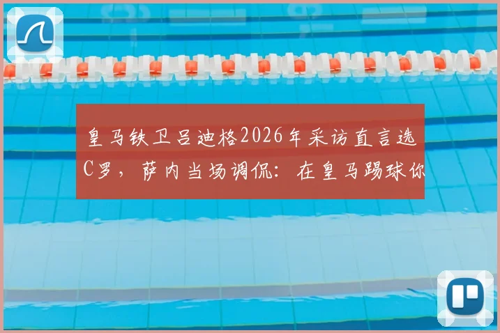 皇马铁卫吕迪格2026年采访直言选C罗，萨内当场调侃：在皇马踢球你不得不选！深度剖析球员视角下的梅罗之争