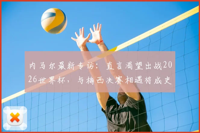 内马尔最新专访:直言渴望出战2026世界杯,与梅西决赛相遇将成史诗级对决