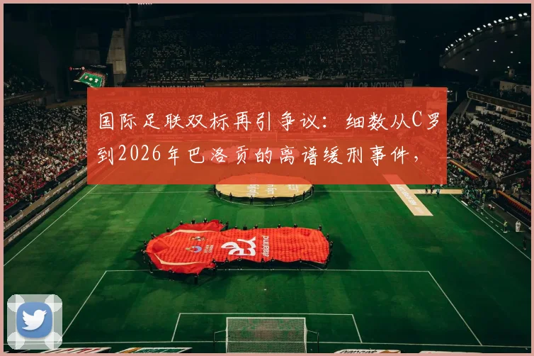 国际足联双标再引争议:细数从C罗到2026年巴洛贡的离谱缓刑事件,记者怒批借口都懒得找