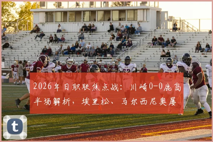 2026年日职联焦点战:川崎0-0鹿岛半场解析,埃里松、马尔西尼奥屡失良机背后原因探讨