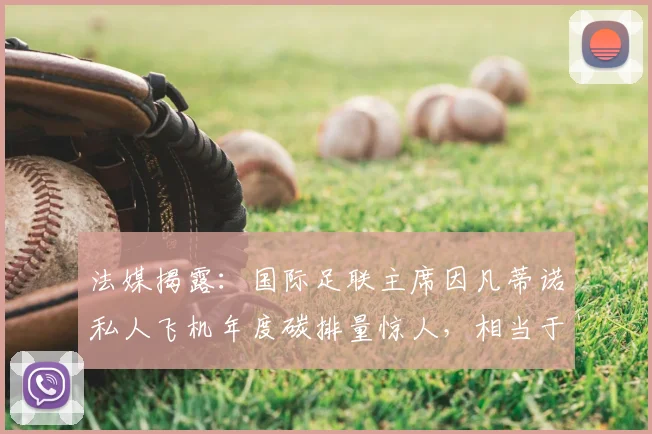 法媒揭露:国际足联主席因凡蒂诺私人飞机年度碳排量惊人,相当于35-50名法国公民2026年总量
