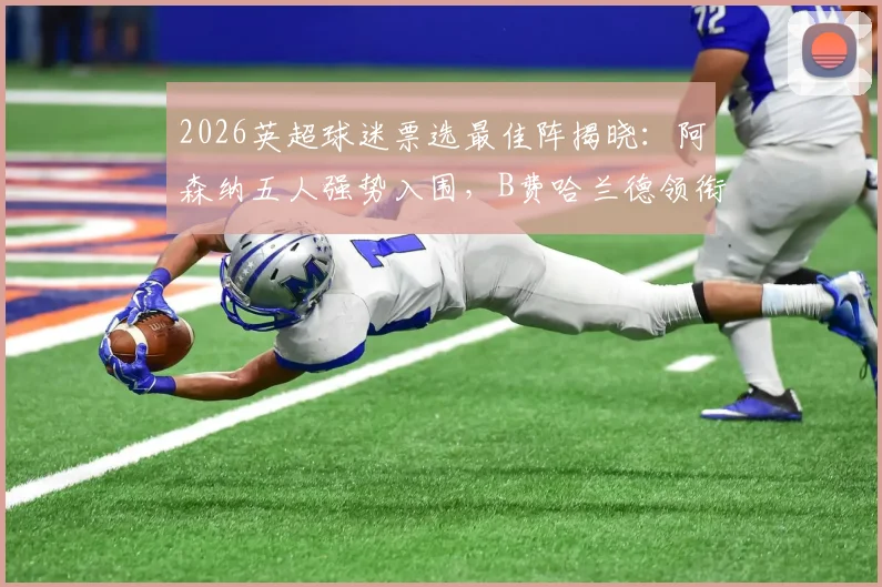 2026英超球迷票选最佳阵揭晓:阿森纳五人强势入围,B费哈兰德领衔,完整十一人名单解析