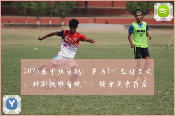 2026意甲焦点战：罗马1-1亚特兰大，科斯托维奇破门，埃尔莫索首秀建功，积分榜形势分析