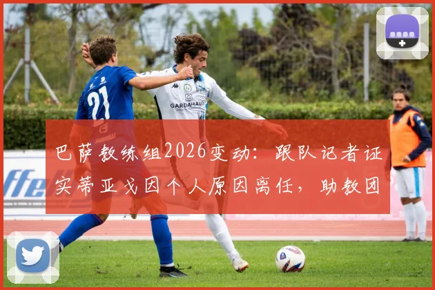 巴萨教练组2026变动：跟队记者证实蒂亚戈因个人原因离任，助教团队洗牌在即